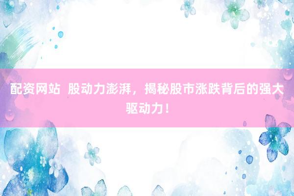 配资网站  股动力澎湃，揭秘股市涨跌背后的强大驱动力！