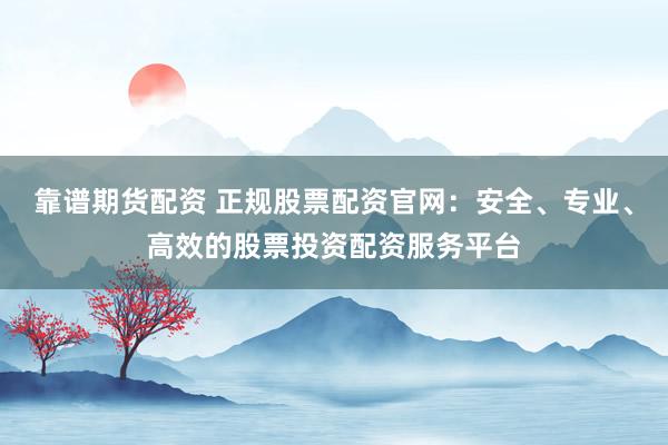 靠谱期货配资 正规股票配资官网：安全、专业、高效的股票投资配资服务平台