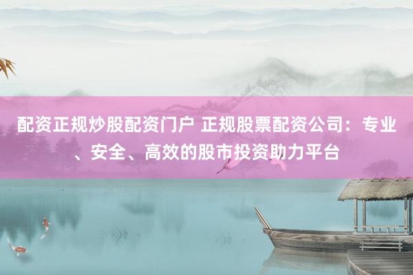 配资正规炒股配资门户 正规股票配资公司：专业、安全、高效的股市投资助力平台