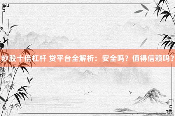 炒股十倍杠杆 贷平台全解析：安全吗？值得信赖吗？