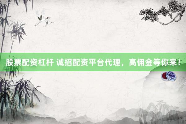 股票配资杠杆 诚招配资平台代理，高佣金等你来！
