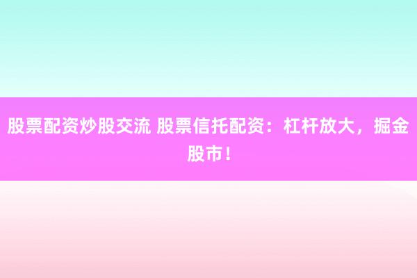 股票配资炒股交流 股票信托配资：杠杆放大，掘金股市！