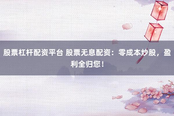 股票杠杆配资平台 股票无息配资：零成本炒股，盈利全归您！
