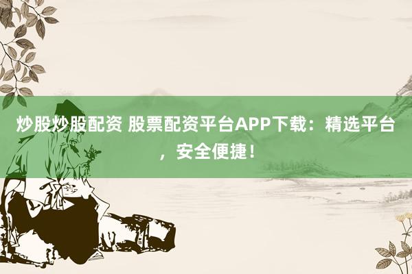 炒股炒股配资 股票配资平台APP下载：精选平台，安全便捷！