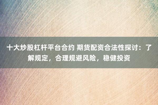 十大炒股杠杆平台合约 期货配资合法性探讨：了解规定，合理规避风险，稳健投资