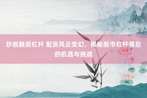 炒股融资杠杆 配资风云变幻，揭秘股市杠杆背后的机遇与挑战