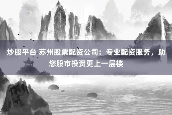 炒股平台 苏州股票配资公司：专业配资服务，助您股市投资更上一层楼