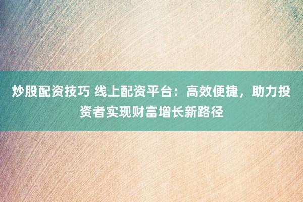 炒股配资技巧 线上配资平台：高效便捷，助力投资者实现财富增长新路径