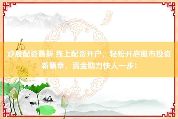 炒股配资最新 线上配资开户，轻松开启股市投资新篇章，资金助力快人一步！