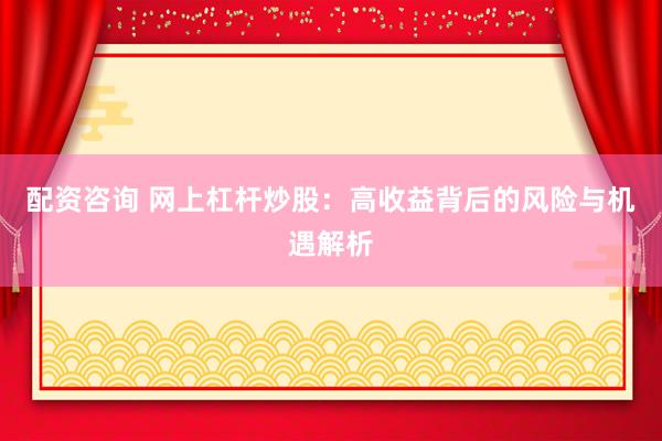 配资咨询 网上杠杆炒股：高收益背后的风险与机遇解析