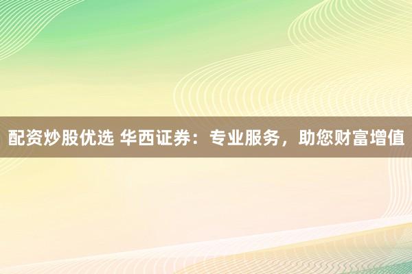 配资炒股优选 华西证券：专业服务，助您财富增值