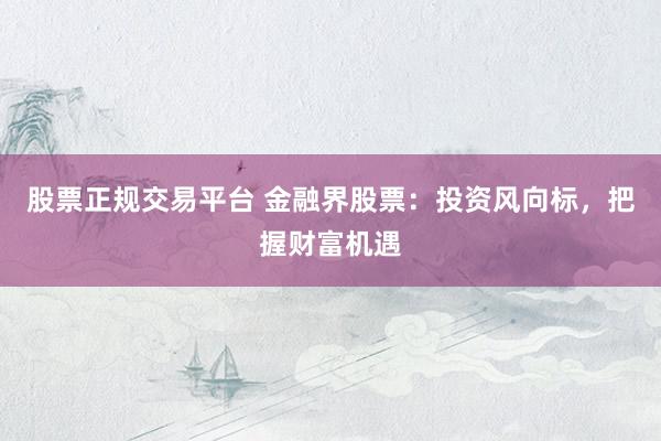 股票正规交易平台 金融界股票：投资风向标，把握财富机遇