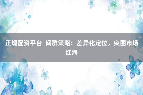 正规配资平台  间群策略：差异化定位，突围市场红海