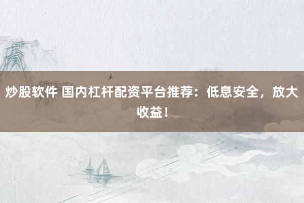 炒股软件 国内杠杆配资平台推荐：低息安全，放大收益！