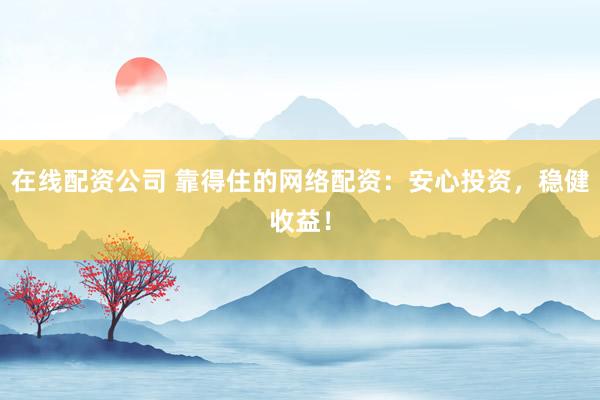 在线配资公司 靠得住的网络配资：安心投资，稳健收益！