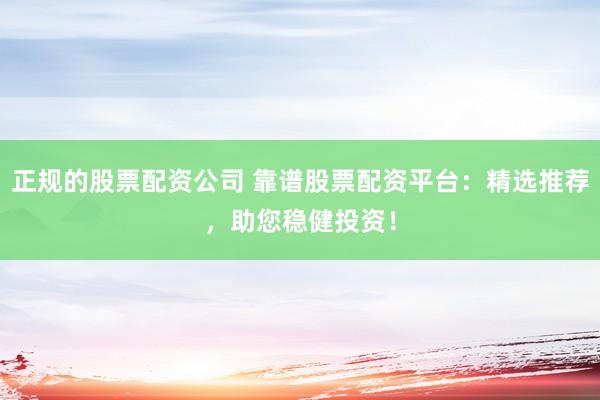 正规的股票配资公司 靠谱股票配资平台：精选推荐，助您稳健投资！