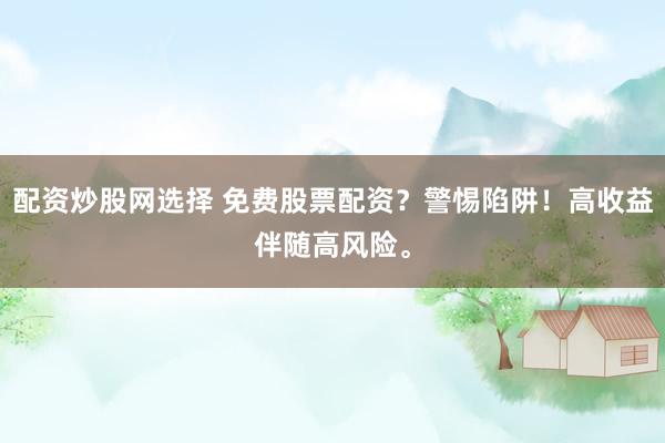 配资炒股网选择 免费股票配资？警惕陷阱！高收益伴随高风险。