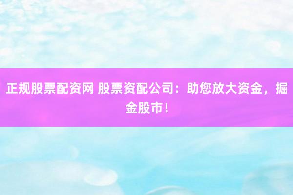 正规股票配资网 股票资配公司：助您放大资金，掘金股市！