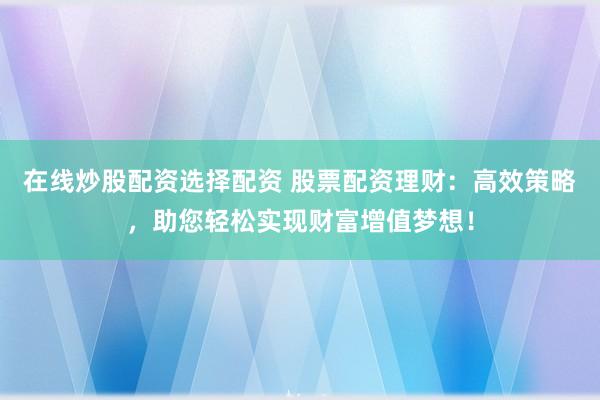 在线炒股配资选择配资 股票配资理财：高效策略，助您轻松实现财富增值梦想！