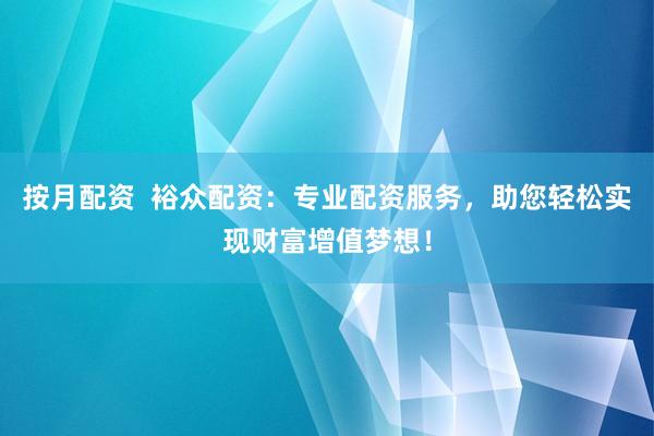 按月配资  裕众配资：专业配资服务，助您轻松实现财富增值梦想！