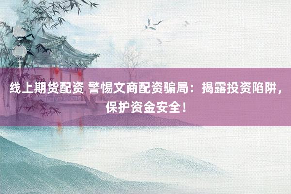 线上期货配资 警惕文商配资骗局：揭露投资陷阱，保护资金安全！