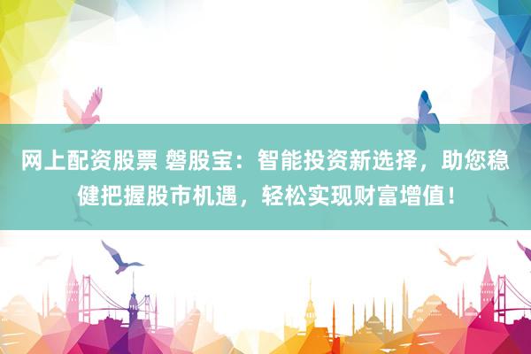 网上配资股票 磐股宝：智能投资新选择，助您稳健把握股市机遇，轻松实现财富增值！