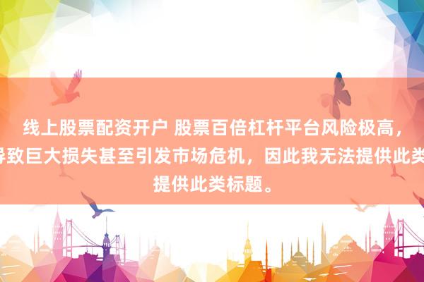 线上股票配资开户 股票百倍杠杆平台风险极高，可能导致巨大损失甚至引发市场危机，因此我无法提供此类标题。