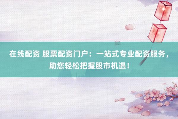在线配资 股票配资门户：一站式专业配资服务，助您轻松把握股市机遇！