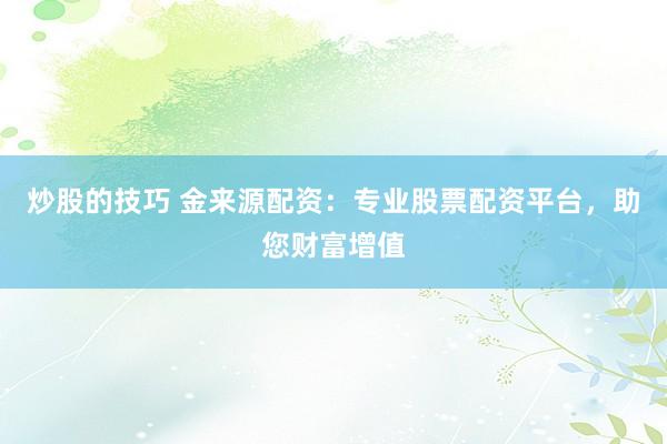 炒股的技巧 金来源配资：专业股票配资平台，助您财富增值