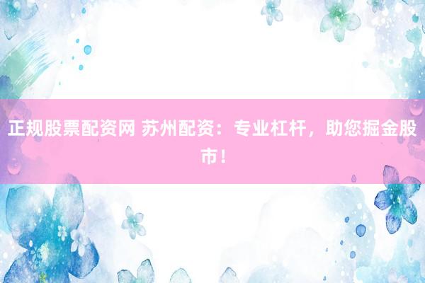 正规股票配资网 苏州配资：专业杠杆，助您掘金股市！