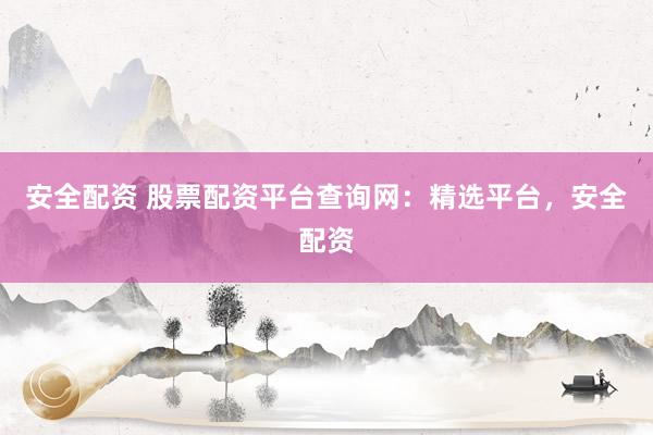 安全配资 股票配资平台查询网：精选平台，安全配资
