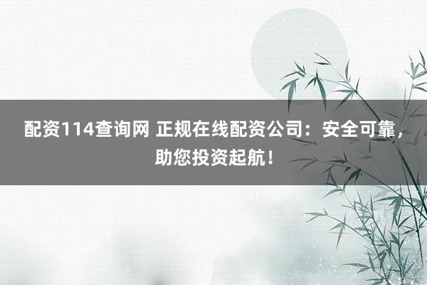 配资114查询网 正规在线配资公司：安全可靠，助您投资起航！