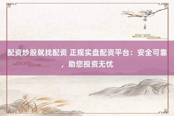 配资炒股就找配资 正规实盘配资平台：安全可靠，助您投资无忧
