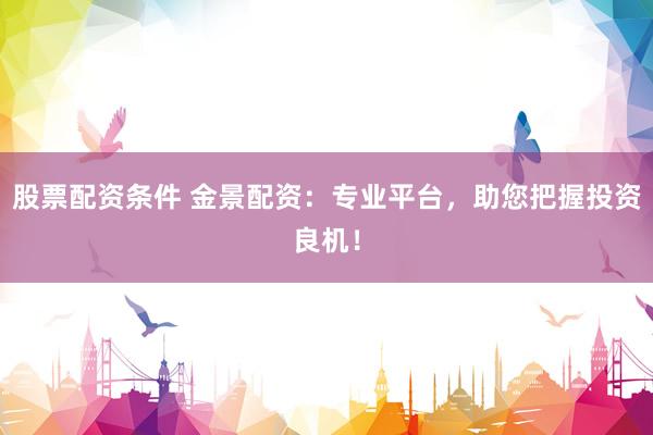 股票配资条件 金景配资：专业平台，助您把握投资良机！