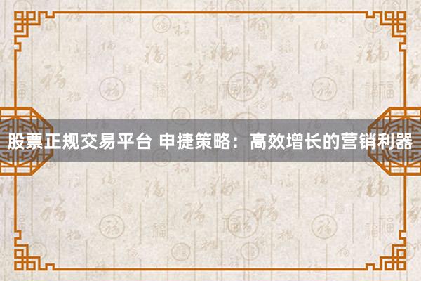股票正规交易平台 申捷策略：高效增长的营销利器