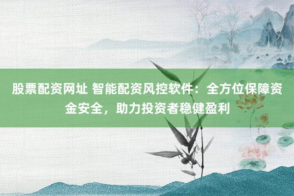 股票配资网址 智能配资风控软件：全方位保障资金安全，助力投资者稳健盈利