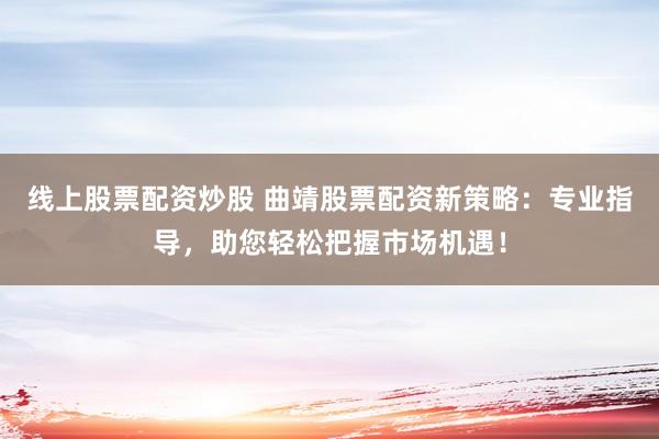 线上股票配资炒股 曲靖股票配资新策略：专业指导，助您轻松把握市场机遇！