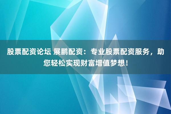 股票配资论坛 展鹏配资：专业股票配资服务，助您轻松实现财富增值梦想！