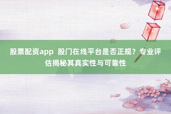 股票配资app  股门在线平台是否正规？专业评估揭秘其真实性与可靠性