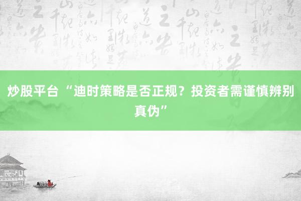 炒股平台 “迪时策略是否正规？投资者需谨慎辨别真伪”