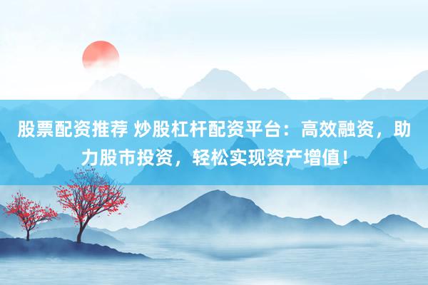 股票配资推荐 炒股杠杆配资平台：高效融资，助力股市投资，轻松实现资产增值！