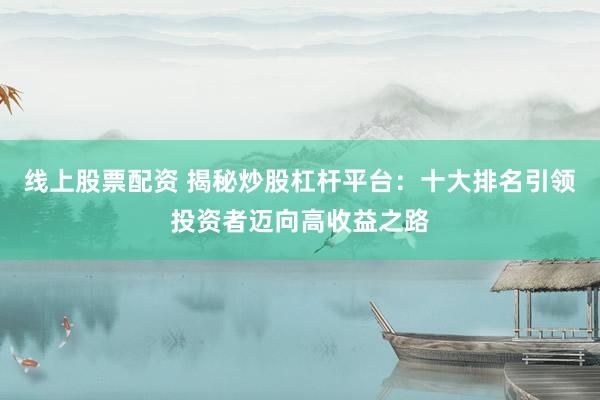 线上股票配资 揭秘炒股杠杆平台：十大排名引领投资者迈向高收益之路