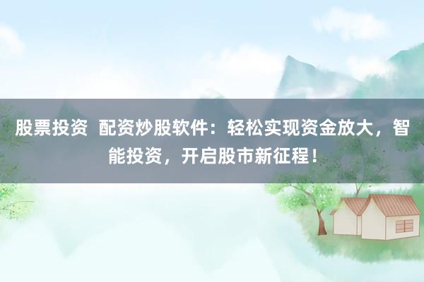 股票投资  配资炒股软件：轻松实现资金放大，智能投资，开启股市新征程！