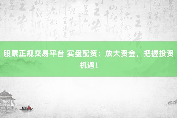 股票正规交易平台 实盘配资：放大资金，把握投资机遇！