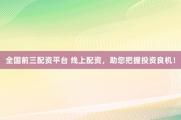 全国前三配资平台 线上配资，助您把握投资良机！