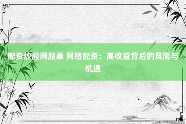 配资炒股网股票 网络配资：高收益背后的风险与机遇