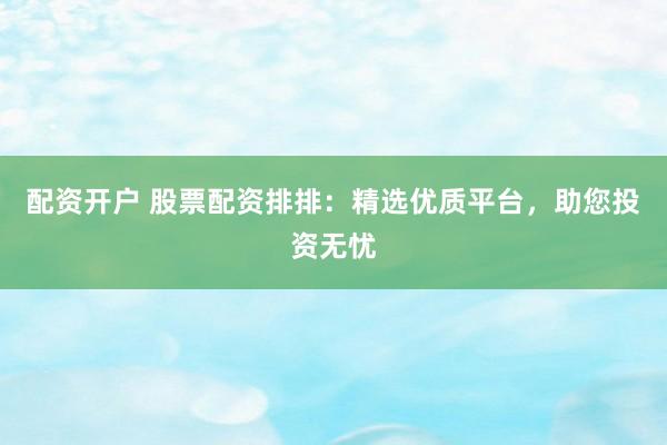 配资开户 股票配资排排：精选优质平台，助您投资无忧