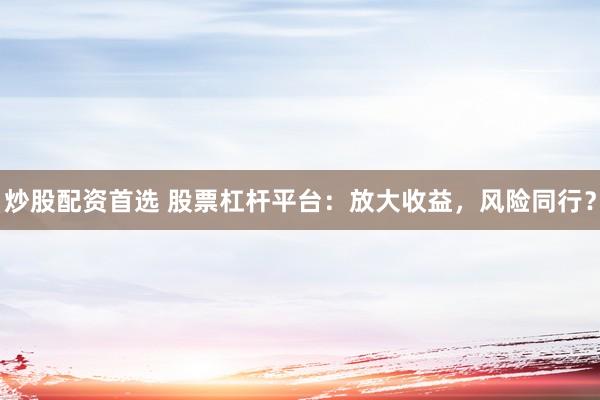 炒股配资首选 股票杠杆平台：放大收益，风险同行？
