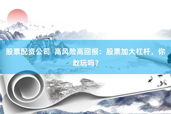股票配资公司  高风险高回报：股票加大杠杆，你敢玩吗？