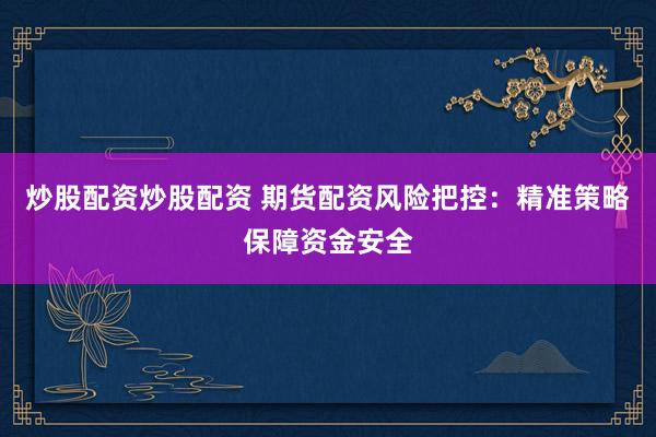 炒股配资炒股配资 期货配资风险把控：精准策略保障资金安全
